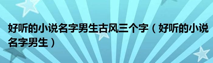 好听的小说名字男生古风三个字（好听的小说名字男生）