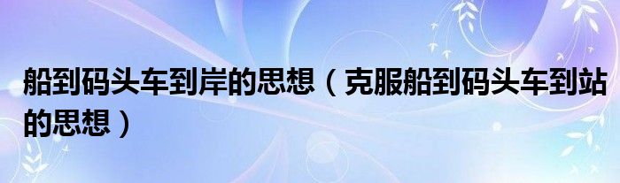 船到码头车到岸的思想（克服船到码头车到站的思想）