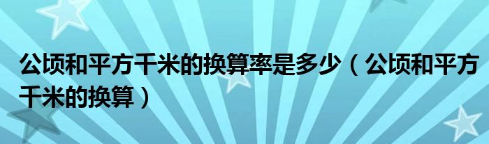 公顷和平方千米的换算率是多少（公顷和平方千米的换算）