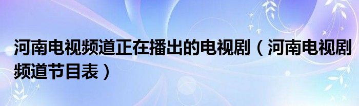 河南电视频道正在播出的电视剧（河南电视剧频道节目表）