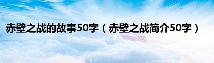 赤壁之战的故事50字（赤壁之战简介50字）