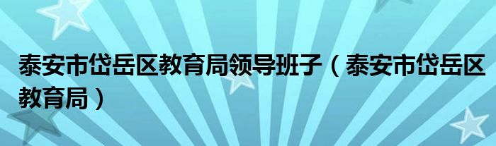 泰安市岱岳区教育局领导班子（泰安市岱岳区教育局）