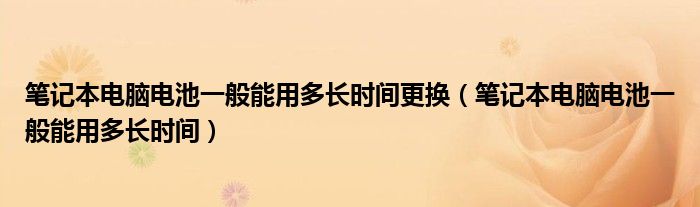 笔记本电脑电池一般能用多长时间更换（笔记本电脑电池一般能用多长时间）