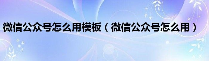 微信公众号怎么用模板（微信公众号怎么用）