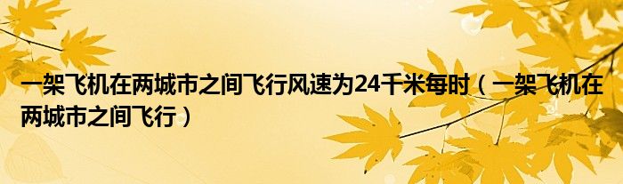 一架飞机在两城市之间飞行风速为24千米每时（一架飞机在两城市之间飞行）