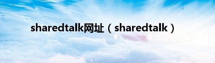 sharedtalk网址（sharedtalk）