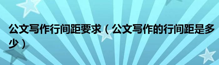 公文写作行间距要求（公文写作的行间距是多少）