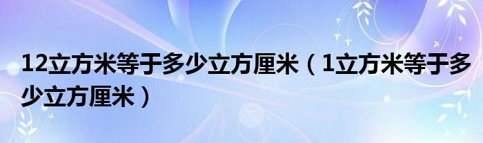 12立方米等于多少立方厘米（1立方米等于多少立方厘米）