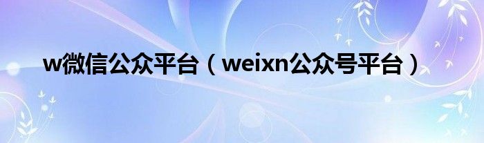 w微信公众平台（weixn公众号平台）