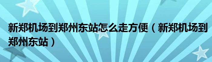 新郑机场到郑州东站怎么走方便（新郑机场到郑州东站）