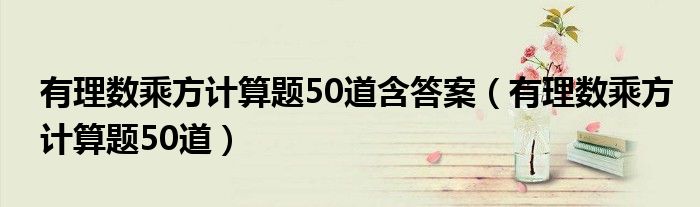 有理数乘方计算题50道含答案（有理数乘方计算题50道）