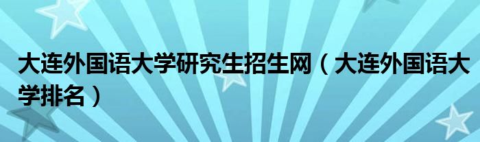 大连外国语大学研究生招生网（大连外国语大学排名）