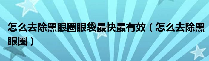 怎么去除黑眼圈眼袋最快最有效（怎么去除黑眼圈）