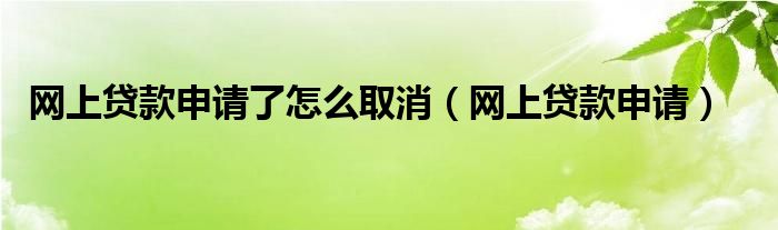 网上贷款申请了怎么取消（网上贷款申请）