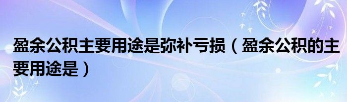 盈余公积主要用途是弥补亏损（盈余公积的主要用途是）