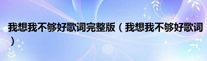 我想我不够好歌词完整版（我想我不够好歌词）