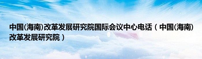 中国(海南)改革发展研究院国际会议中心电话（中国(海南)改革发展研究院）