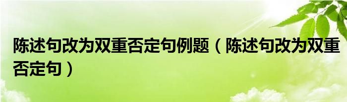 陈述句改为双重否定句例题（陈述句改为双重否定句）