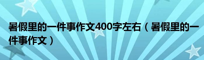 暑假里的一件事作文400字左右（暑假里的一件事作文）