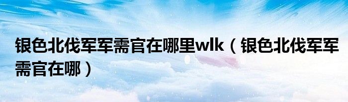 银色北伐军军需官在哪里wlk（银色北伐军军需官在哪）