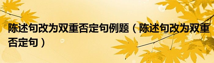 陈述句改为双重否定句例题（陈述句改为双重否定句）