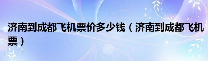 济南到成都飞机票价多少钱（济南到成都飞机票）