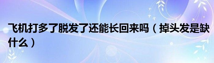 飞机打多了脱发了还能长回来吗（掉头发是缺什么）