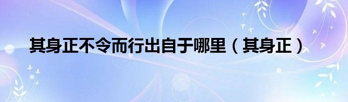 其身正不令而行出自于哪里（其身正）