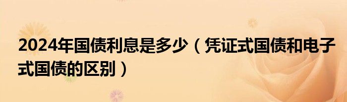 2024年国债利息是多少（凭证式国债和电子式国债的区别）