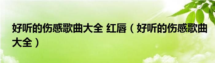 好听的伤感歌曲大全 红唇（好听的伤感歌曲大全）