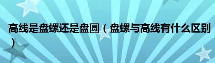 高线是盘螺还是盘圆（盘螺与高线有什么区别）