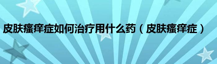 皮肤瘙痒症如何治疗用什么药（皮肤瘙痒症）