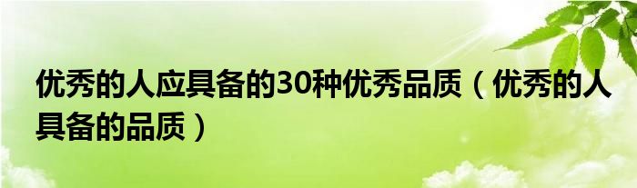 优秀的人应具备的30种优秀品质（优秀的人具备的品质）