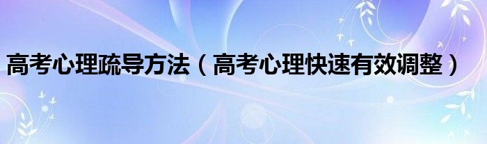 高考心理疏导方法（高考心理快速有效调整）