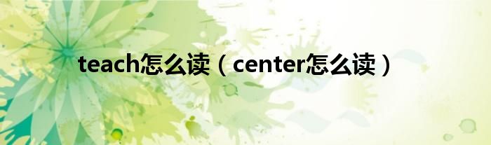 teach怎么读（center怎么读）