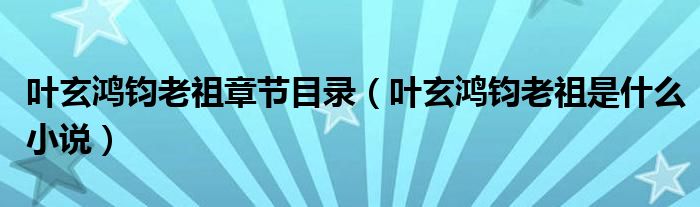 叶玄鸿钧老祖章节目录（叶玄鸿钧老祖是什么小说）