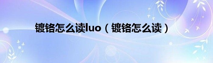 镀铬怎么读luo（镀铬怎么读）