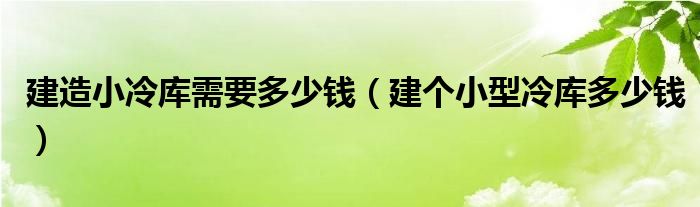 建造小冷库需要多少钱（建个小型冷库多少钱）