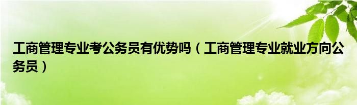 工商管理专业考公务员有优势吗（工商管理专业就业方向公务员）