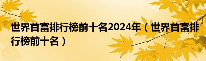 世界首富排行榜前十名2024年（世界首富排行榜前十名）