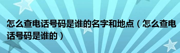 怎么查电话号码是谁的名字和地点（怎么查电话号码是谁的）