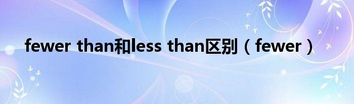 fewer than和less than区别（fewer）