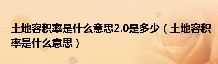 土地容积率是什么意思2.0是多少（土地容积率是什么意思）