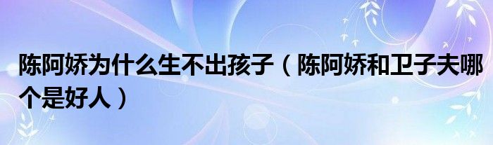 陈阿娇为什么生不出孩子（陈阿娇和卫子夫哪个是好人）