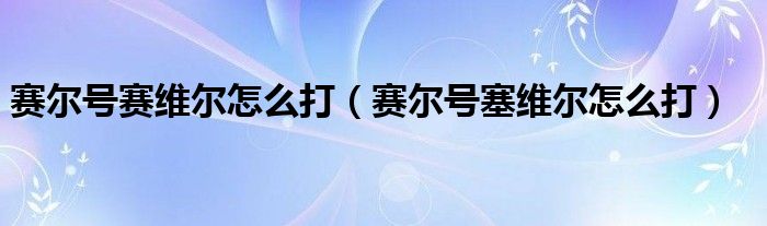 赛尔号赛维尔怎么打（赛尔号塞维尔怎么打）