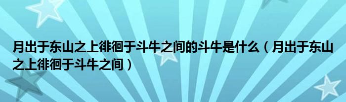 月出于东山之上徘徊于斗牛之间的斗牛是什么（月出于东山之上徘徊于斗牛之间）