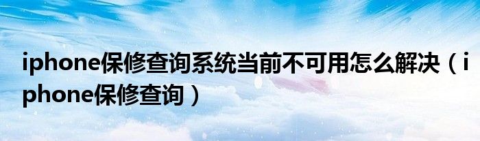 iphone保修查询系统当前不可用怎么解决（iphone保修查询）