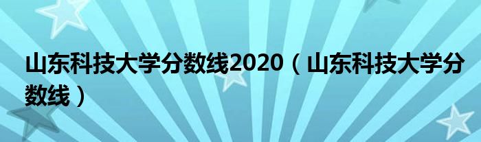 山东科技大学分数线2020（山东科技大学分数线）