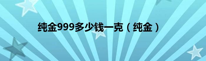 纯金999多少钱一克（纯金）