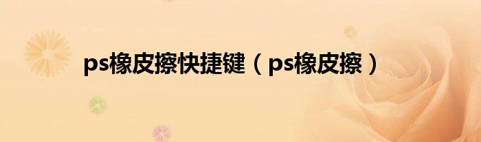 ps橡皮擦快捷键（ps橡皮擦）